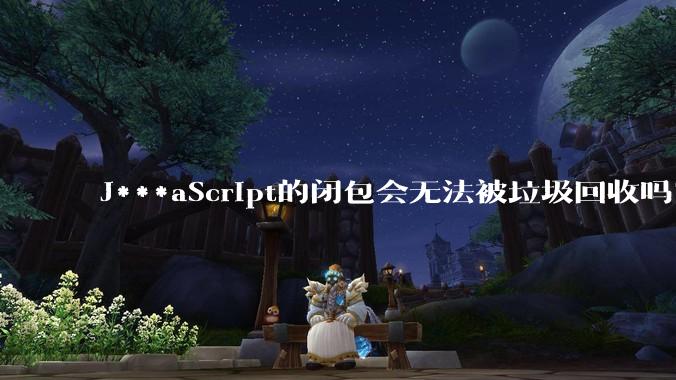 J***aScript的闭包会无法被垃圾回收吗？