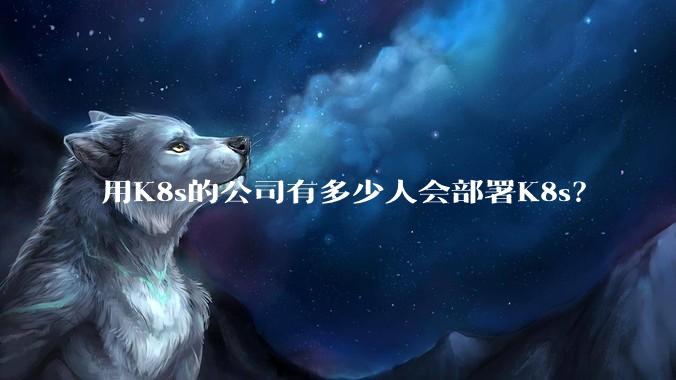 用K8s的公司有多少人会部署K8s？