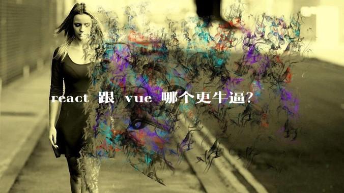 react 跟 vue 哪个更牛逼？