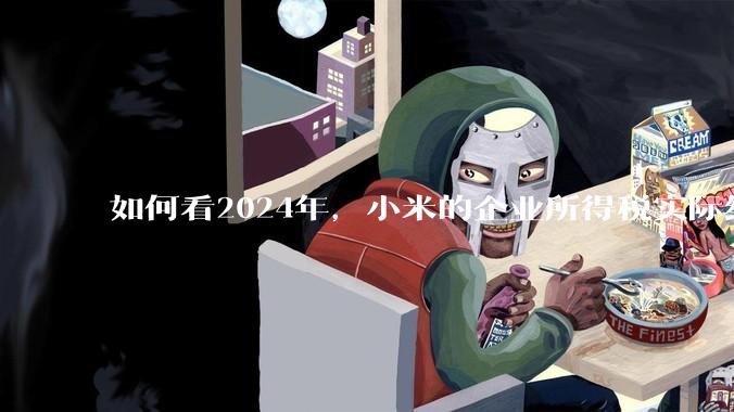 如何看2024年，小米的企业所得税实际纳税额超过华为？