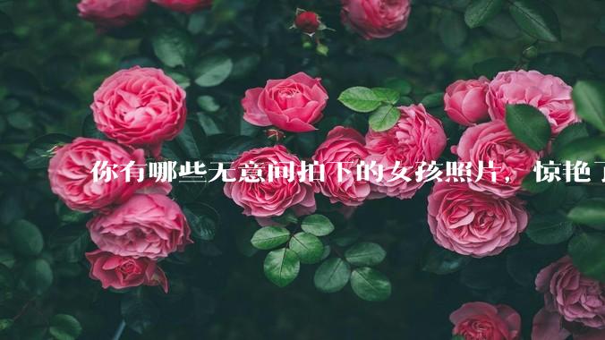 你有哪些无意间拍下的女孩照片，惊艳了众人？
