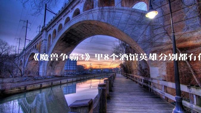 《魔兽争霸3》里8个酒馆英雄分别都有什么用？