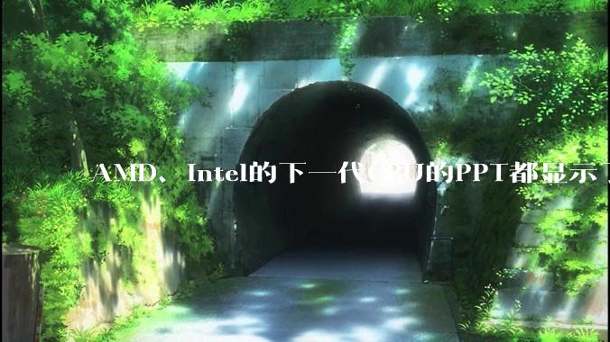AMD、Intel的下一代CPU的PPT都显示了强劲的性能提升，是在吹牛吗？