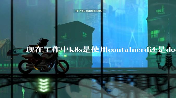 现在工作中k8s是使用containerd还是docker来管理容器?