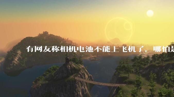 有网友称相机电池不能上飞机了，哪怕是原厂电池只要没有 3C 标志就不行，是真的吗？这规定合理吗？