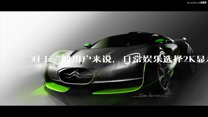 对于一般用户来说，日常娱乐选择2K显示器还是4K显示器好？如何选才能不后悔？