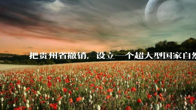 把贵州省撤销，设立一个超大型国家自然公园，是不是一个好的提法?