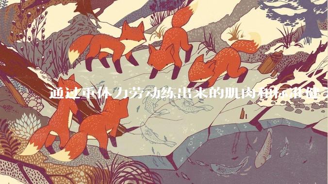 通过重体力劳动练出来的肌肉和标准健美人员肌肉有什么不同？