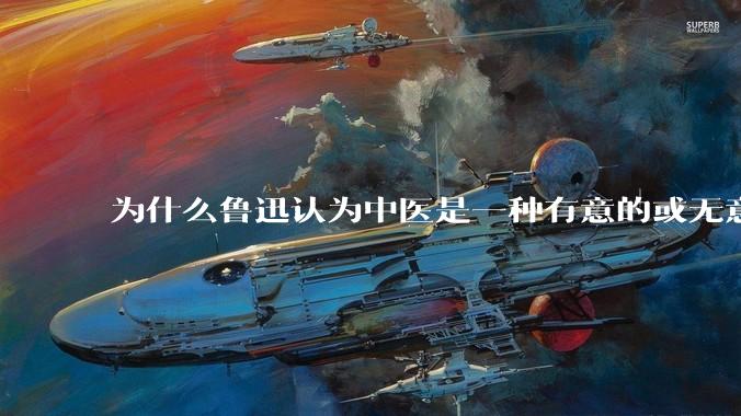 为什么鲁迅认为中医是一种有意的或无意的骗子？