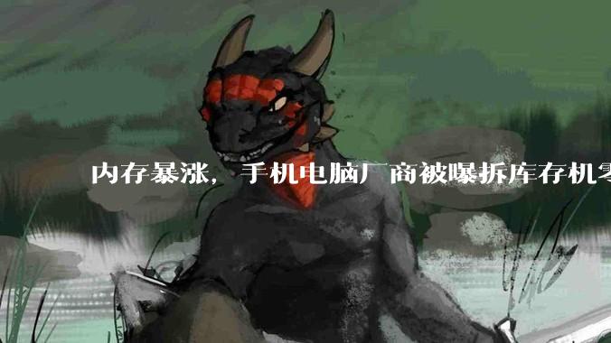 内存暴涨，手机电脑厂商被曝拆库存机零件“救急”_产能_存储_消费