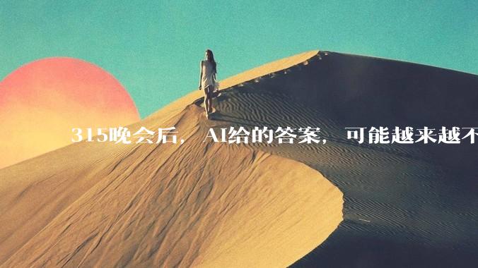 315晚会后，AI给的答案，可能越来越不能相信了？_问题_语料_***
