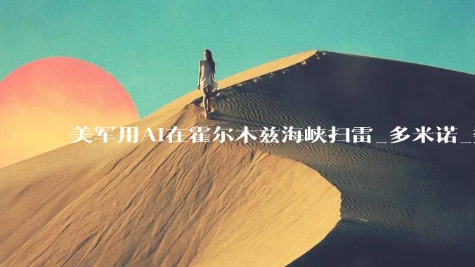 美军用AI在霍尔木兹海峡扫雷_多米诺_数据_训练