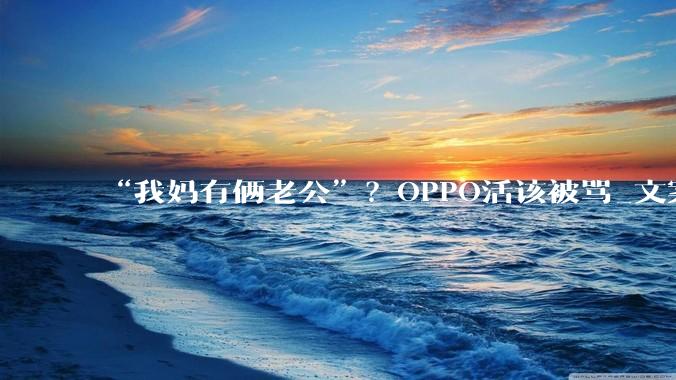 “我妈有俩老公”？OPPO活该被骂_文案_文化_品牌