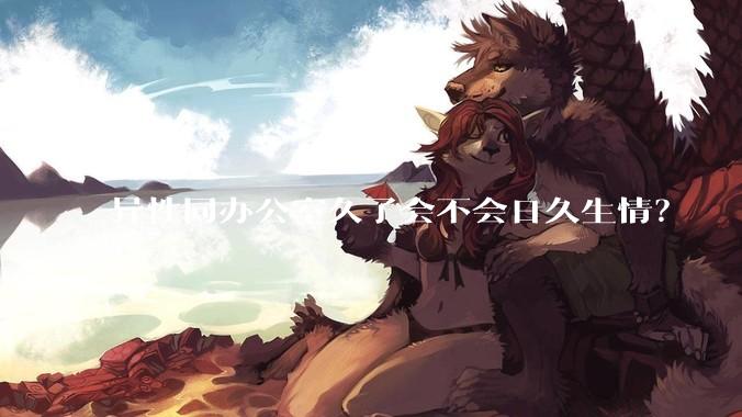 异性同办公室久了会不会日久生情？