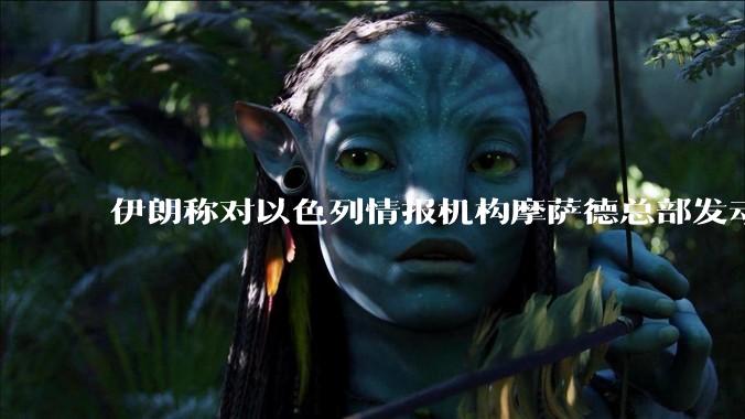 伊朗称对以色列情报机构摩萨德总部发动袭击，如何评价此举？以情报机构在此次冲突中发挥了什么作用？