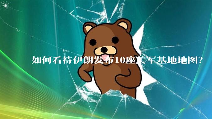 如何看待伊朗发布10座美军基地地图？