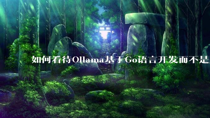 如何看待Ollama基于Go语言开发而不是别的编程语言？