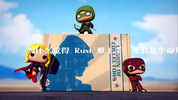 为什么觉得 Rust 难上手，尤其是生命周期？