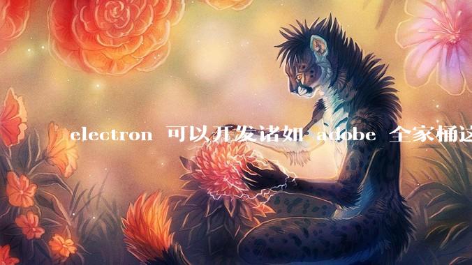 electron 可以开发诸如 adobe 全家桶这些大型软件吗？