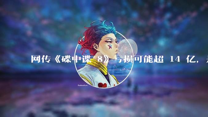 网传《碟中谍 8》亏损可能超 14 亿，是真的吗？这背后的原因是什么？