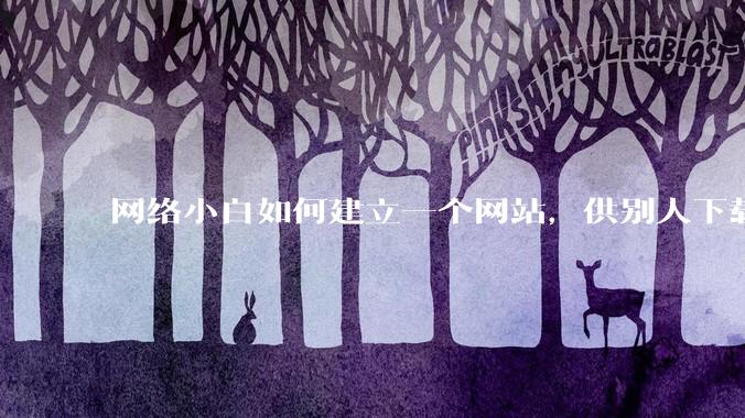 网络小白如何建立一个网站，供别人下载文件（主要是PDF和MP3）?