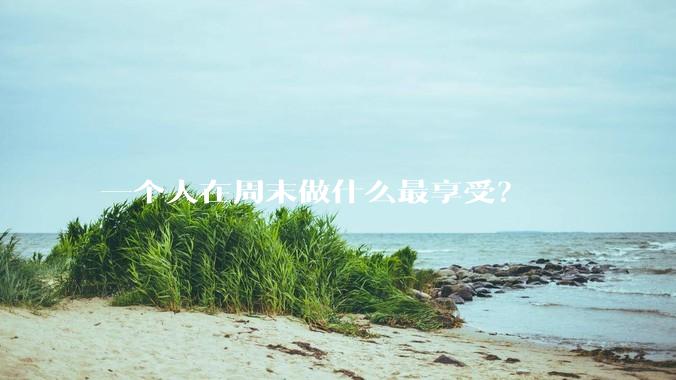 一个人在周末做什么最享受？
